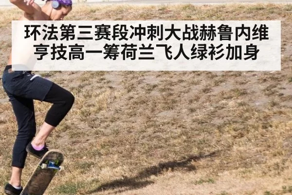 环法第三赛段冲刺大战赫鲁内维亨技高一筹荷兰飞人绿衫加身